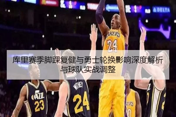 库里赛季脚踝复健与勇士轮换影响深度解析与球队实战调整